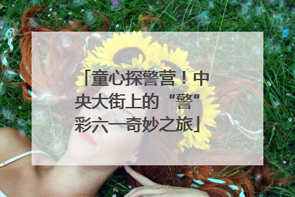 童心探警营！中央大街上的“警”彩六一奇妙之旅