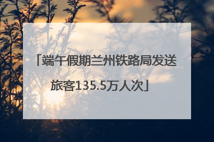 端午假期兰州铁路局发送旅客135.5万人次
