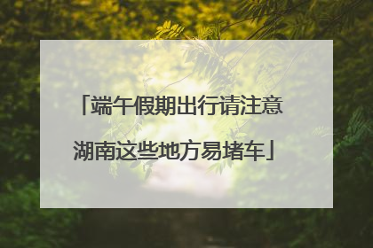 端午假期出行请注意 湖南这些地方易堵车