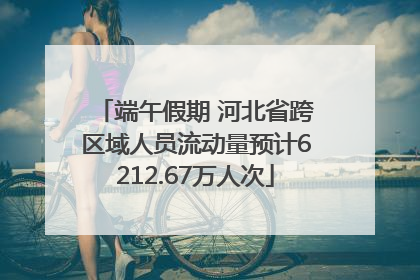 端午假期 河北省跨区域人员流动量预计6212.67万人次