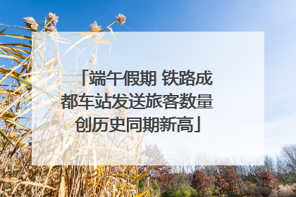 端午假期 铁路成都车站发送旅客数量创历史同期新高