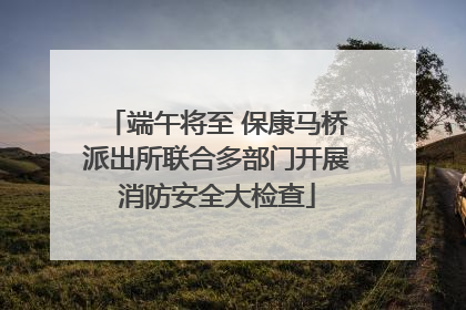 端午将至 保康马桥派出所联合多部门开展消防安全大检查
