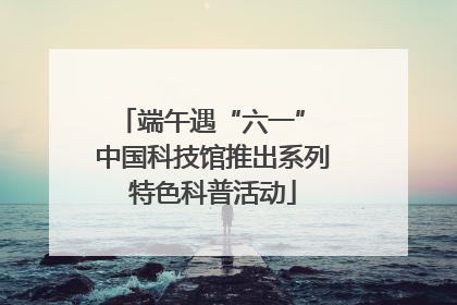 端午遇“六一” 中国科技馆推出系列特色科普活动