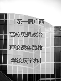 第一届广西高校思想政治理论课实践教学论坛举办