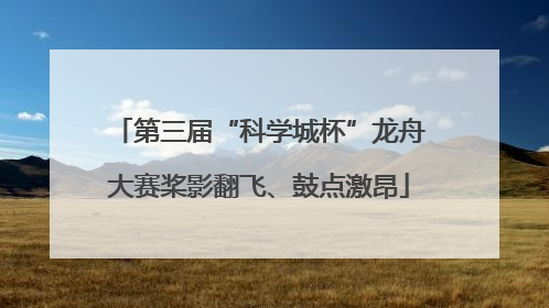 第三届“科学城杯”龙舟大赛桨影翻飞、鼓点激昂