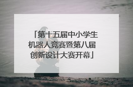 第十五届中小学生机器人竞赛暨第八届创新设计大赛开幕