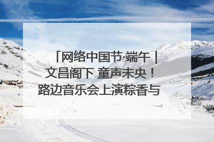 网络中国节·端午｜文昌阁下 童声未央！路边音乐会上演粽香与童真的诗意交响