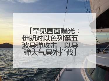 罕见画面曝光：伊朗对以色列第五波导弹攻击，以导弹大气层外拦截