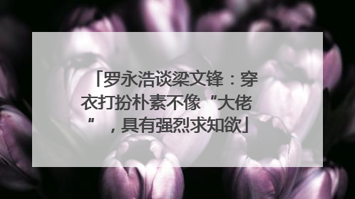 罗永浩谈梁文锋：穿衣打扮朴素不像“大佬”，具有强烈求知欲