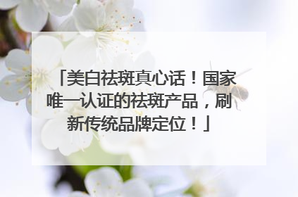 美白祛斑真心话！国家唯一认证的祛斑产品，刷新传统品牌定位！