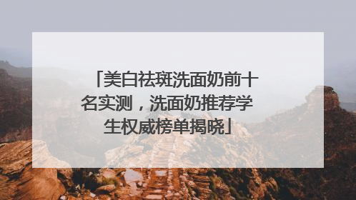 美白祛斑洗面奶前十名实测，洗面奶推荐学生权威榜单揭晓