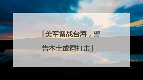 美军备战台海，警告本土或遭打击