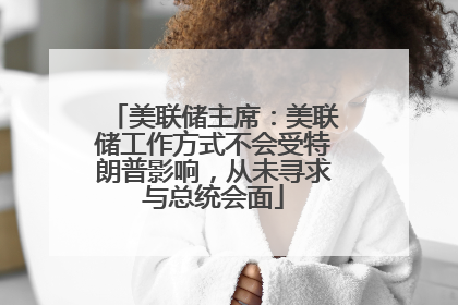 美联储主席：美联储工作方式不会受特朗普影响，从未寻求与总统会面