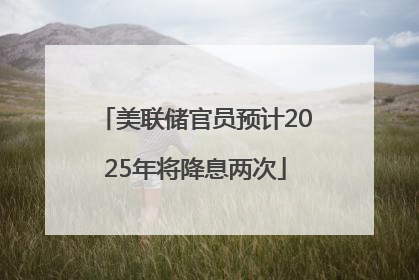 美联储官员预计2025年将降息两次
