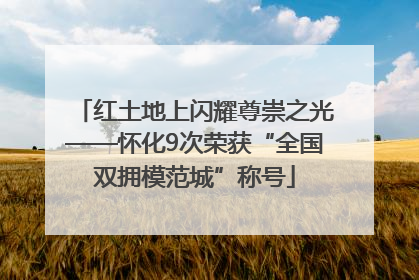 红土地上闪耀尊崇之光——怀化9次荣获“全国双拥模范城”称号