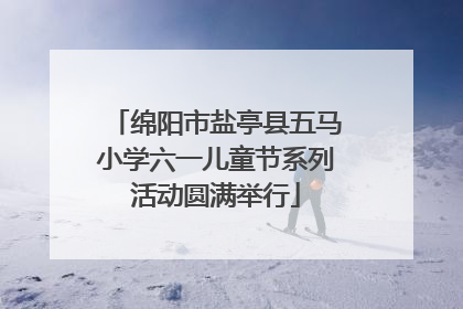 绵阳市盐亭县五马小学六一儿童节系列活动圆满举行