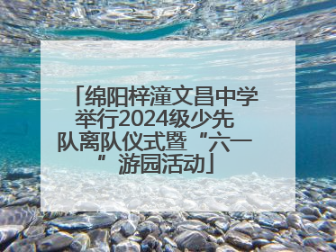 绵阳梓潼文昌中学举行2024级少先队离队仪式暨“六一”游园活动