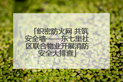 织密防火网 共筑安全墙——东七里社区联合物业开展消防安全大排查