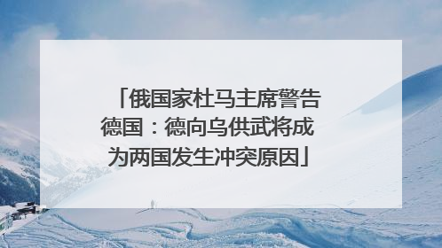俄国家杜马主席警告德国：德向乌供武将成为两国发生冲突原因