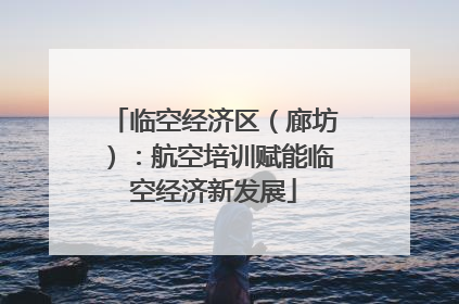 临空经济区（廊坊）：航空培训赋能临空经济新发展