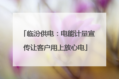 临汾供电：电能计量宣传让客户用上放心电