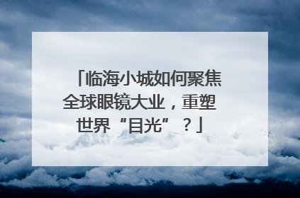 临海小城如何聚焦全球眼镜大业，重塑世界“目光”？
