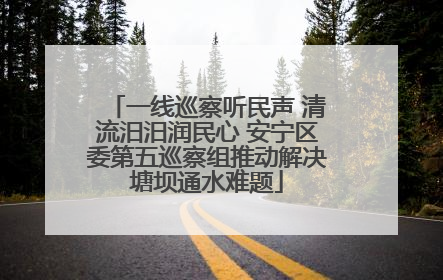 一线巡察听民声 清流汨汨润民心 安宁区委第五巡察组推动解决塘坝通水难题