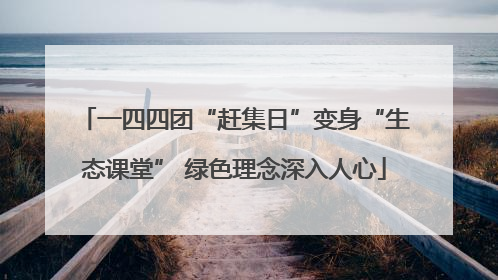 一四四团“赶集日”变身“生态课堂” 绿色理念深入人心