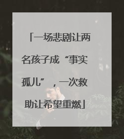 一场悲剧让两名孩子成“事实孤儿”，一次救助让希望重燃