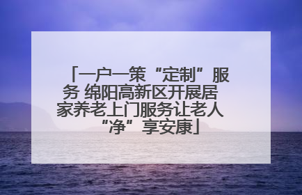 一户一策“定制”服务 绵阳高新区开展居家养老上门服务让老人“净”享安康