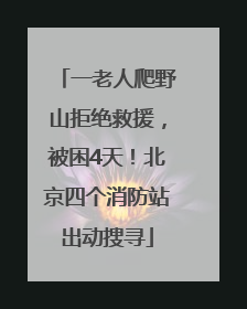 一老人爬野山拒绝救援，被困4天！北京四个消防站出动搜寻