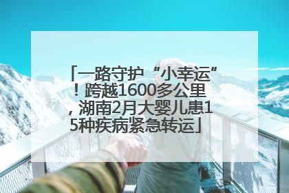 一路守护“小幸运”！跨越1600多公里，湖南2月大婴儿患15种疾病紧急转运