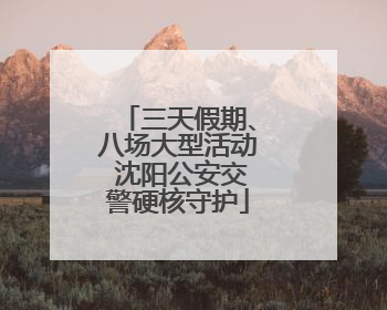 三天假期、八场大型活动 沈阳公安交警硬核守护