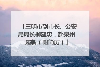 三明市副市长、公安局局长柳建忠，赴泉州履新（附简历）