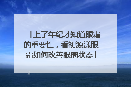 上了年纪才知道眼霜的重要性，看初源漾眼霜如何改善眼周状态