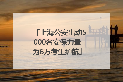 上海公安出动5000名安保力量为6万考生护航
