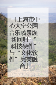 上海市中心大宁公园音乐喷泉焕新回归 “科技硬件”与“文化软件”完美融合