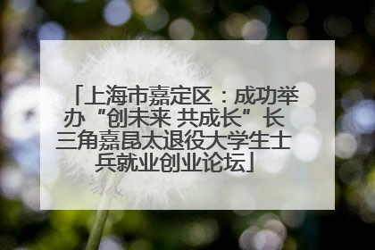 上海市嘉定区：成功举办“创未来 共成长”长三角嘉昆太退役大学生士兵就业创业论坛