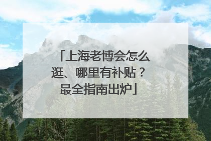 上海老博会怎么逛、哪里有补贴？最全指南出炉