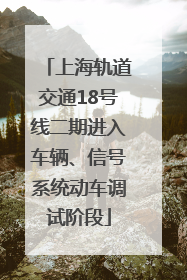 上海轨道交通18号线二期进入车辆、信号系统动车调试阶段