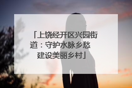上饶经开区兴园街道：守护水脉乡愁 建设美丽乡村
