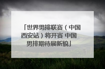 世界男排联赛（中国西安站）将开赛 中国男排期待展新貌