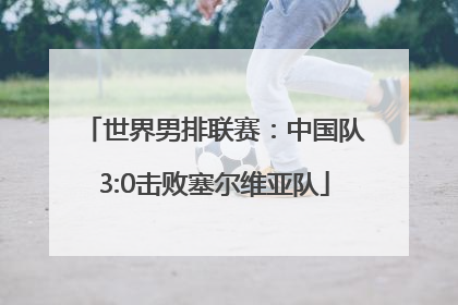 世界男排联赛：中国队3:0击败塞尔维亚队