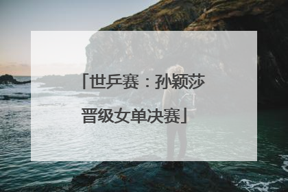世乒赛：孙颖莎晋级女单决赛