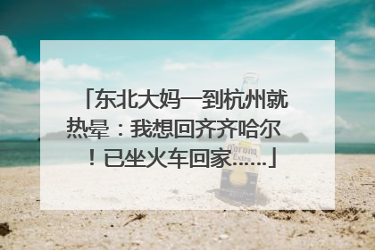 东北大妈一到杭州就热晕：我想回齐齐哈尔！已坐火车回家……