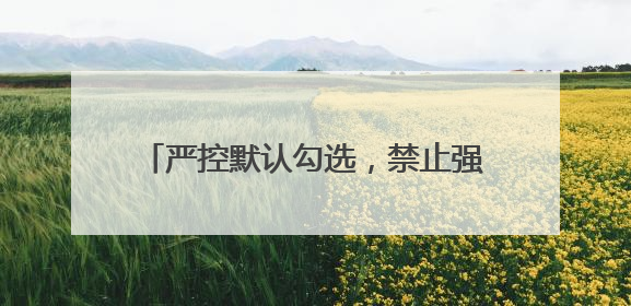 严控默认勾选，禁止强制捆绑！广电总局出手