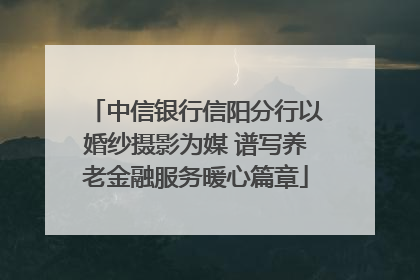 中信银行信阳分行以婚纱摄影为媒 谱写养老金融服务暖心篇章