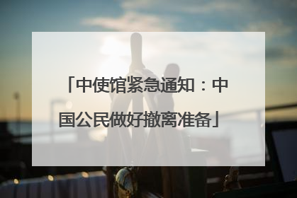 中使馆紧急通知：中国公民做好撤离准备