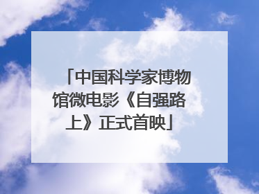 中国科学家博物馆微电影《自强路上》正式首映