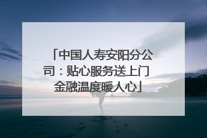 中国人寿安阳分公司：贴心服务送上门 金融温度暖人心